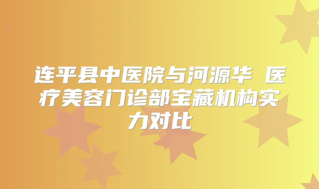 连平县中医院与河源华媄医疗美容门诊部宝藏机构实力对比