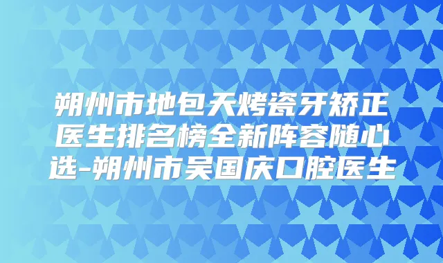 朔州市地包天烤瓷牙矫正医生排名榜全新阵容随心选-朔州市吴国庆口腔医生