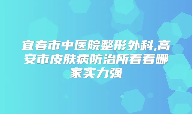 宜春市中医院整形外科,高安市皮肤病防治所看看哪家实力强
