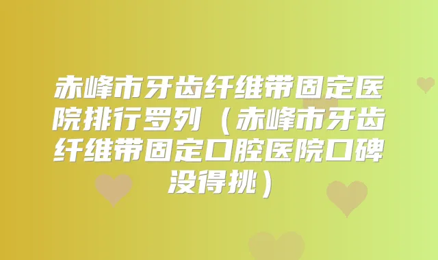 赤峰市牙齿纤维带固定医院排行罗列（赤峰市牙齿纤维带固定口腔医院口碑没得挑）