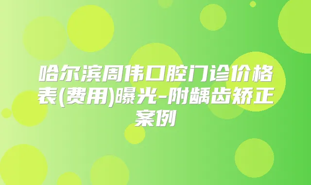 哈尔滨周伟口腔门诊价格表(费用)曝光-附龋齿矫正案例