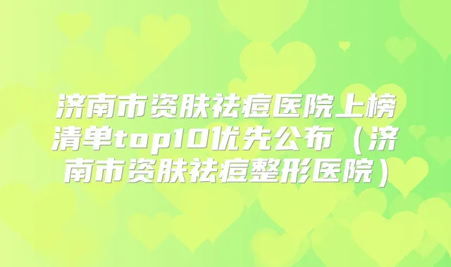 济南市资肤祛痘医院上榜清单top10优先公布（济南市资肤祛痘整形医院）