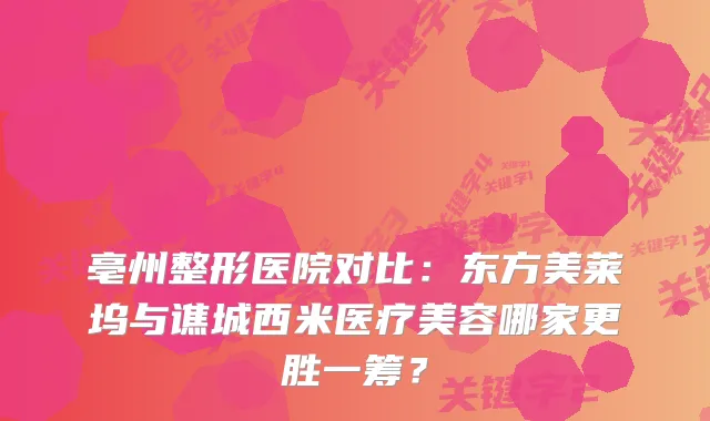 亳州整形医院对比:东方美莱坞与谯城西米医疗美容哪家更胜一筹?