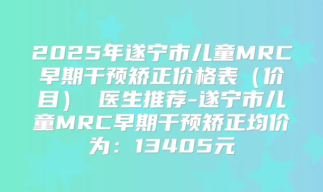 2025年遂宁市儿童MRC早期干预矫正价格表（价目） 医生推荐-遂宁市儿童MRC早期干预矫正均价为：13405元