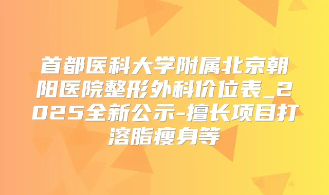 首都医科大学附属北京朝阳医院整形外科价位表_2025全新公示-擅长项目打溶脂瘦身等