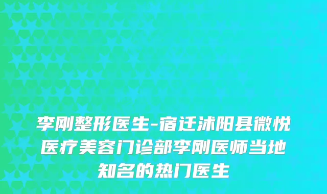 李刚整形医生-宿迁沭阳县微悦医疗美容门诊部李刚医师当地知名的热门医生
