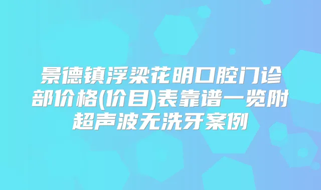 景德镇浮梁花明口腔门诊部价格(价目)表靠谱一览附超声波无洗牙案例
