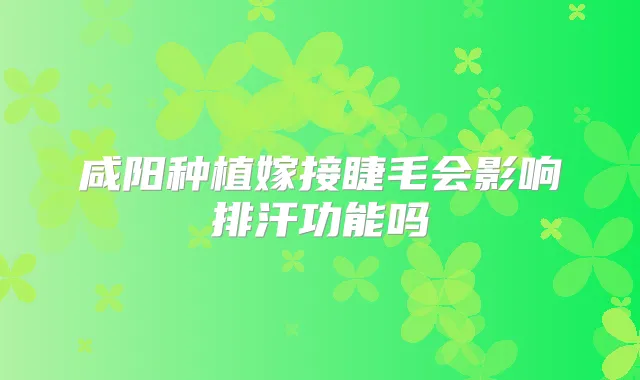 咸阳种植嫁接睫毛会影响排汗功能吗