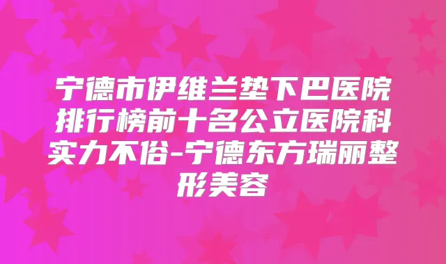 宁德市伊维兰垫下巴医院排行榜前十名公立医院科实力不俗-宁德东方瑞丽整形美容