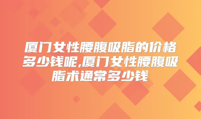 厦门女性腰腹吸脂的价格多少钱呢,厦门女性腰腹吸脂术通常多少钱
