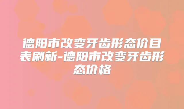 德阳市改变牙齿形态价目表刷新-德阳市改变牙齿形态价格