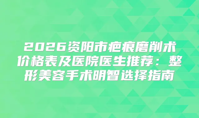 2026资阳市疤痕磨削术价格表及医院医生推荐：整形美容手术明智选择指南
