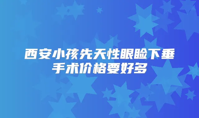 西安小孩先天性眼睑下垂手术价格要好多