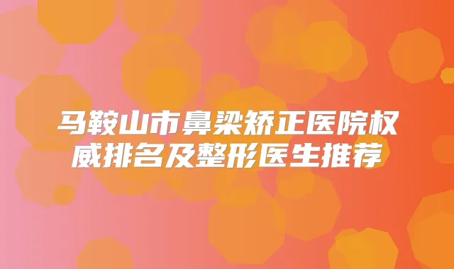 马鞍山市鼻梁矫正医院排名及整形医生推荐