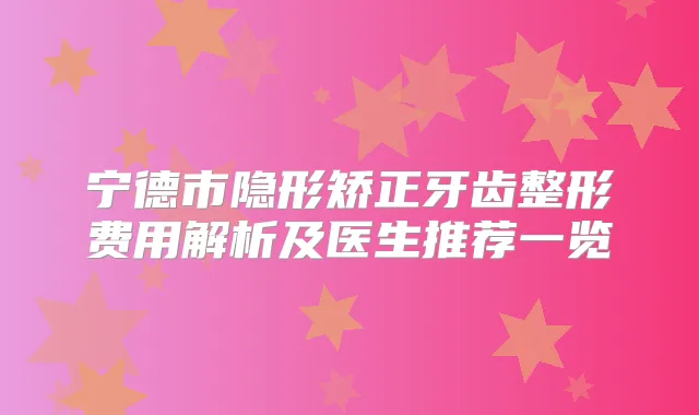 宁德市隐形矫正牙齿整形费用解析及医生推荐一览