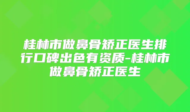 桂林市做鼻骨矫正医生排行口碑出色有资质-桂林市做鼻骨矫正医生