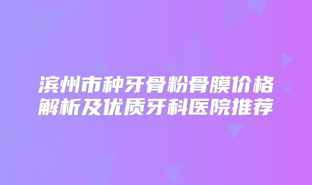 滨州市种牙骨粉骨膜价格解析及优质牙科医院推荐