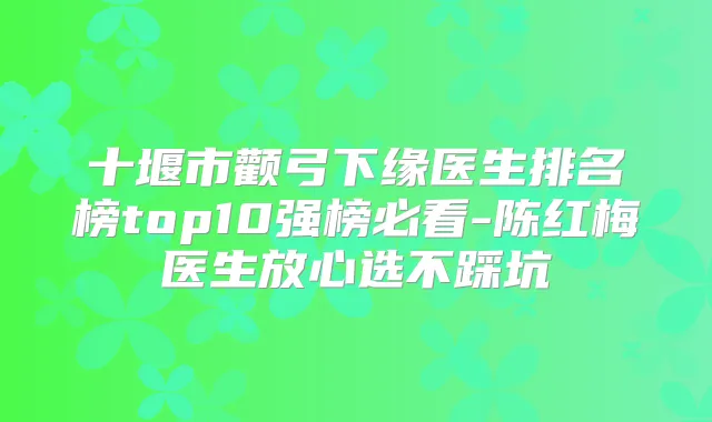 十堰市颧弓下缘医生排名榜top10强榜必看-陈红梅医生放心选不踩坑