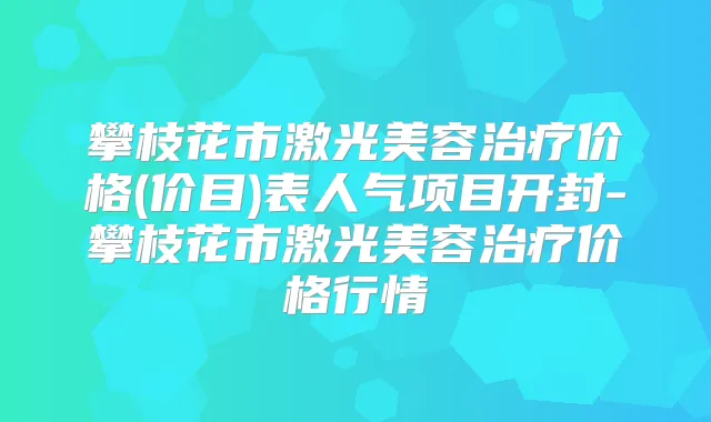 攀枝花市激光美容价格(价目)表人气项目开封-攀枝花市激光美容价格行情