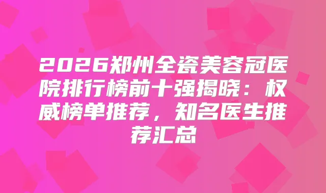 2026郑州全瓷美容冠医院排行榜前十强揭晓:榜单推荐,知名医生推荐汇总