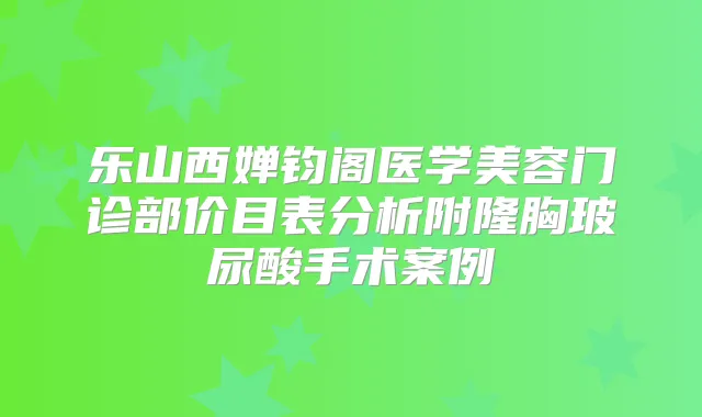乐山西婵钧阁医学美容门诊部价目表分析附隆胸玻尿酸手术案例