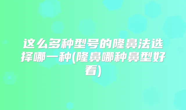 这么多种型号的隆鼻法选择哪一种(隆鼻哪种鼻型好看)