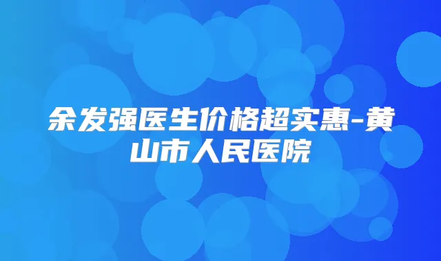 余发强医生价格超实惠-黄山市人民医院