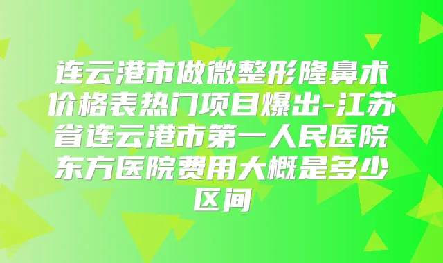 连云港市做微整形隆鼻术价格表热门项目爆出-江苏省连云港市第一人民医院东方医院费用大概是多少区间