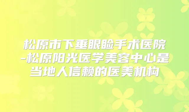 松原市下垂眼睑手术医院-松原阳光医学美容中心是当地人信赖的医美机构