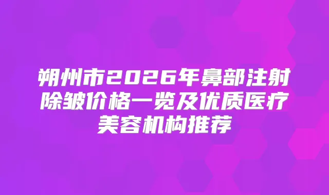 朔州市2026年鼻部注射除皱价格一览及优质医疗美容机构推荐