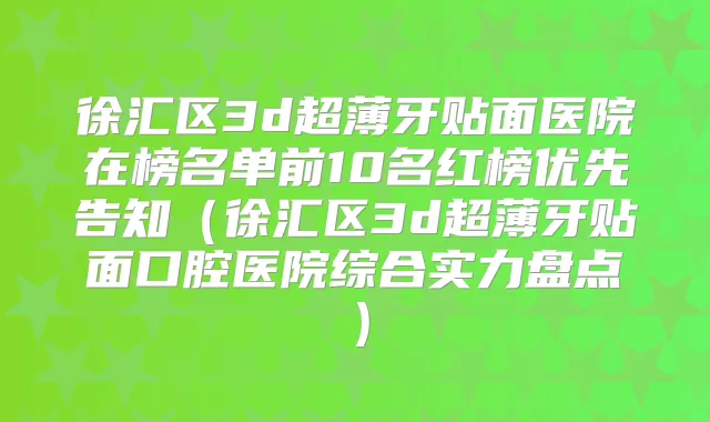 徐汇区3d超薄牙贴面医院在榜名单前10名红榜优先告知（徐汇区3d超薄牙贴面口腔医院综合实力盘点）
