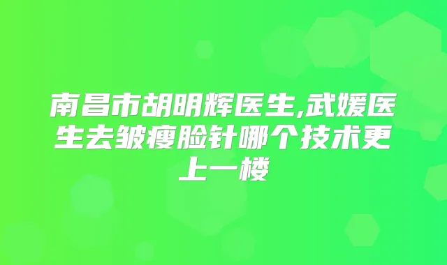 南昌市胡明辉医生,武媛医生去皱瘦脸针哪个技术更上一楼