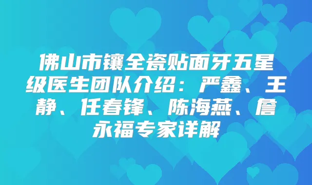 佛山市镶全瓷贴面牙五星级医生团队介绍：严鑫、王静、任春锋、陈海燕、詹永福专家详解