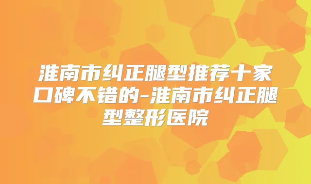 淮南市纠正腿型推荐十家口碑不错的-淮南市纠正腿型整形医院