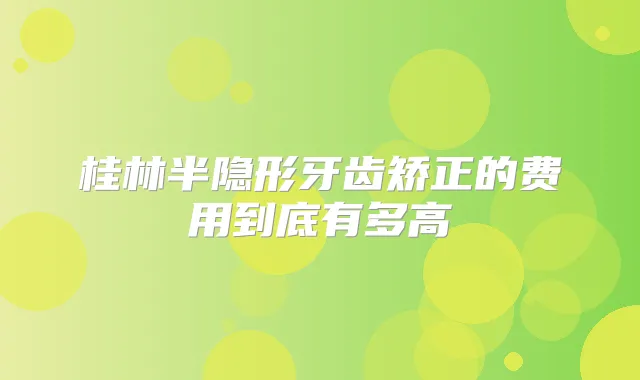 桂林半隐形牙齿矫正的费用到底有多高
