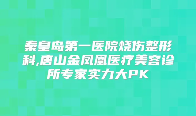 秦皇岛第一医院烧伤整形科,唐山金凤凰医疗美容诊所专家实力大PK