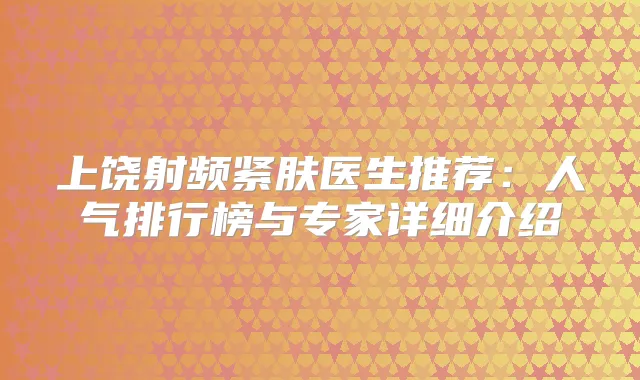 上饶射频紧肤医生推荐：人气排行榜与专家详细介绍