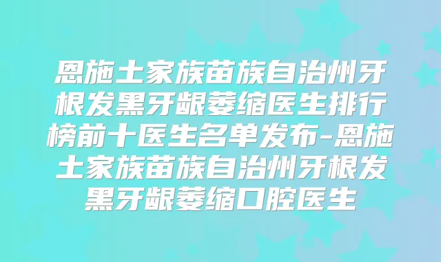 恩施土家族苗族自治州牙根发黑牙龈萎缩医生排行榜前十医生名单发布-恩施土家族苗族自治州牙根发黑牙龈萎缩口腔医生