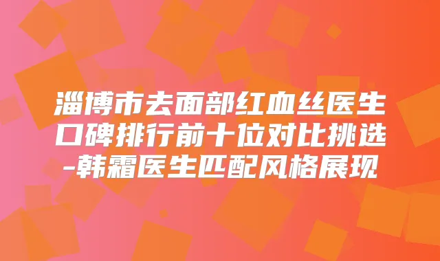 淄博市去面部红血丝医生口碑排行前十位对比挑选-韩霜医生匹配风格展现
