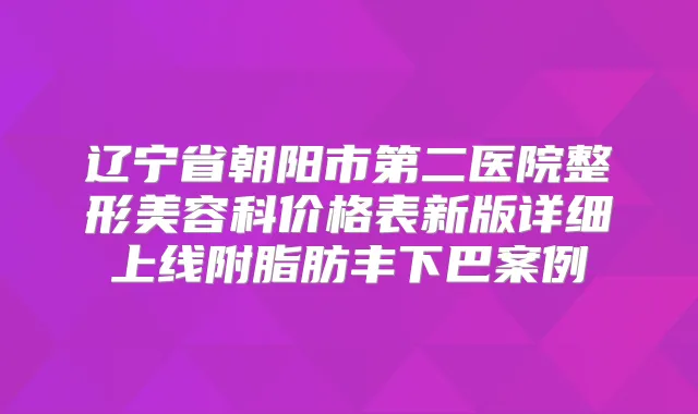 辽宁省朝阳市第二医院整形美容科价格表新版详细上线附脂肪丰下巴案例
