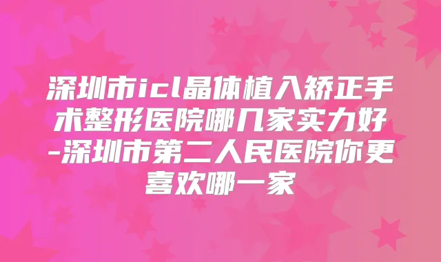 深圳市icl晶体植入矫正手术整形医院哪几家实力好-深圳市第二人民医院你更喜欢哪一家
