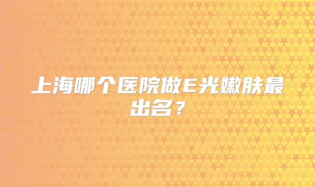 上海哪个医院做E光嫩肤出名?