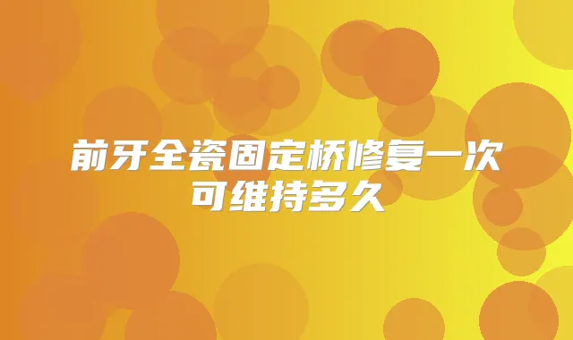 前牙全瓷固定桥修复一次可维持多久