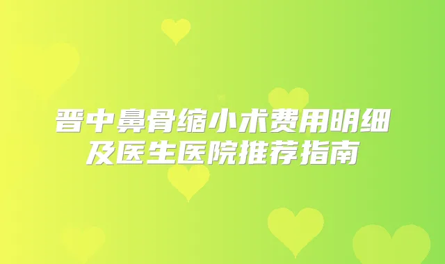 晋中鼻骨缩小术费用明细及医生医院推荐指南