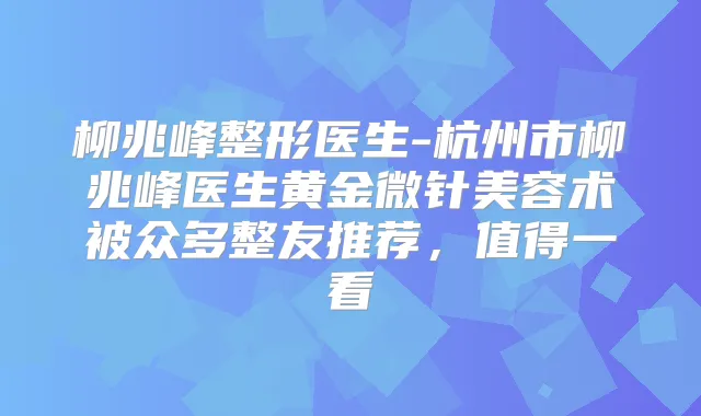 柳兆峰整形医生-杭州市柳兆峰医生黄金微针美容术被众多整友推荐,值得一看