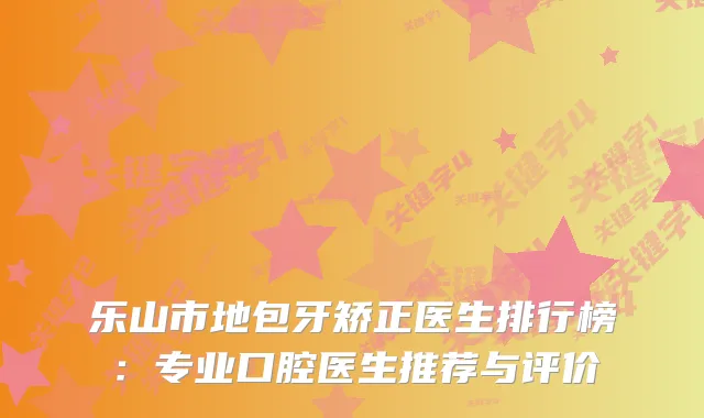 乐山市地包牙矫正医生排行榜：专业口腔医生推荐与评价