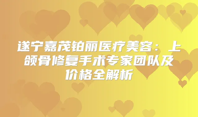 遂宁嘉茂铂丽医疗美容：上颌骨修复手术专家团队及价格全解析