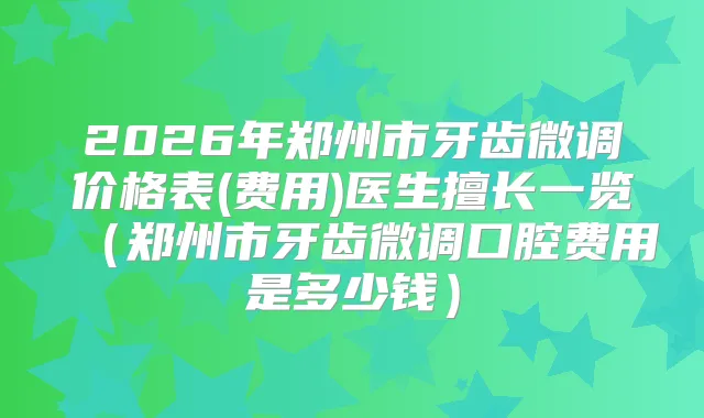 2026年郑州市牙齿微调价格表(费用)医生擅长一览(郑州市牙齿微调口腔费用是多少钱)