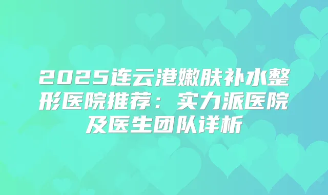 2025连云港嫩肤补水整形医院推荐：实力派医院及医生团队详析