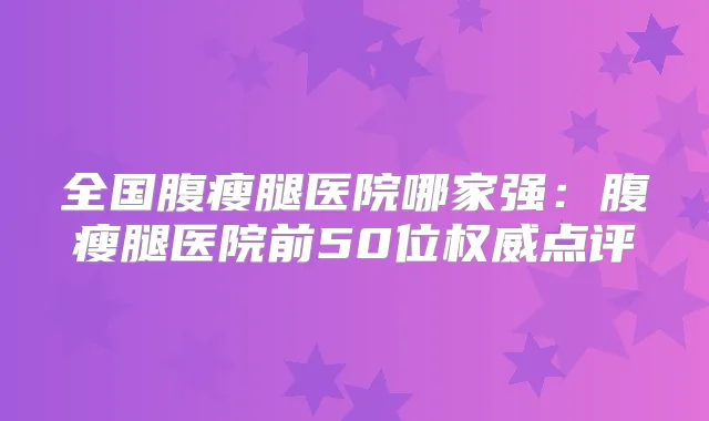 全国腹瘦腿医院哪家强:腹瘦腿医院前50位点评